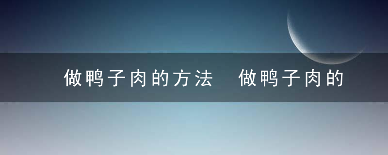 做鸭子肉的方法 做鸭子肉的方法有哪些